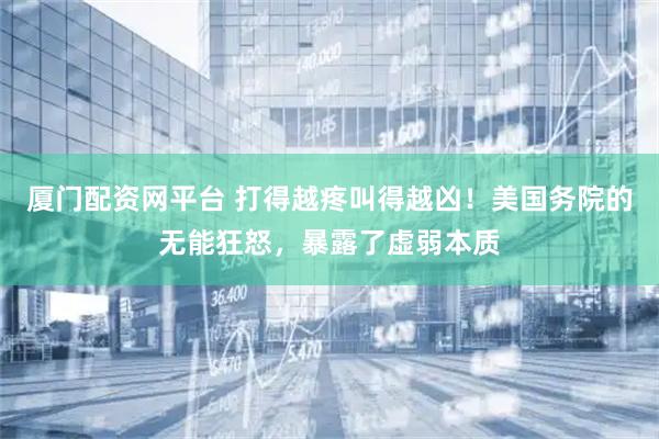 厦门配资网平台 打得越疼叫得越凶！美国务院的无能狂怒，暴露了虚弱本质