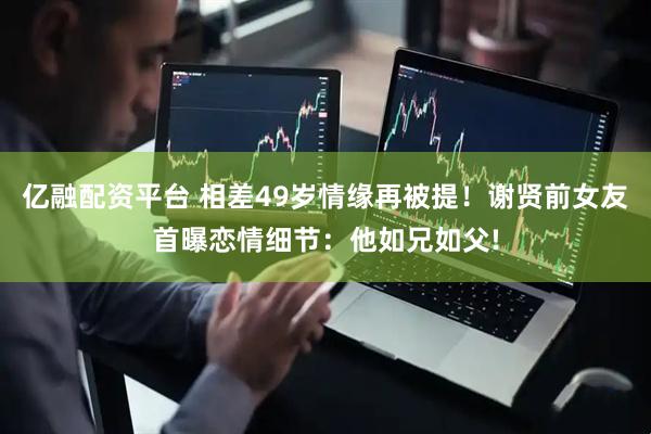 亿融配资平台 相差49岁情缘再被提！谢贤前女友首曝恋情细节：他如兄如父!