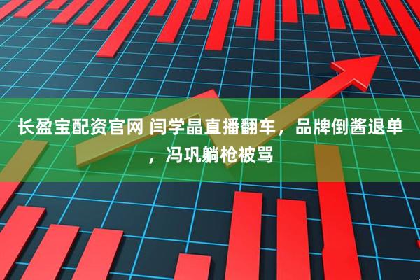 长盈宝配资官网 闫学晶直播翻车，品牌倒酱退单，冯巩躺枪被骂
