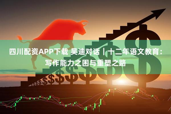 四川配资APP下载 吴迪对话｜十二年语文教育：写作能力之困与重塑之路