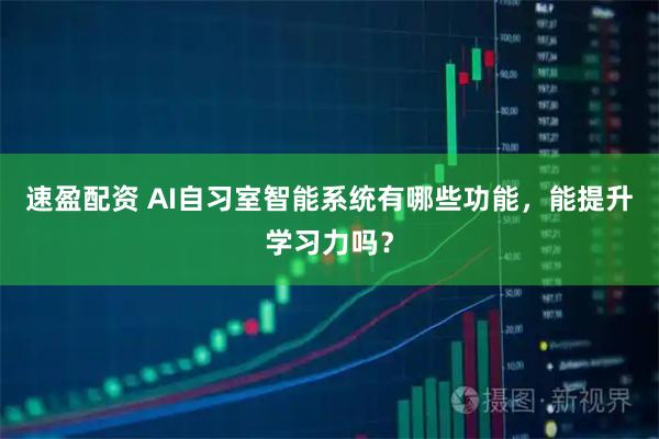 速盈配资 AI自习室智能系统有哪些功能，能提升学习力吗？