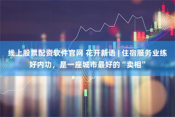 线上股票配资软件官网 花开新语 | 住宿服务业练好内功，是一座城市最好的“卖相”