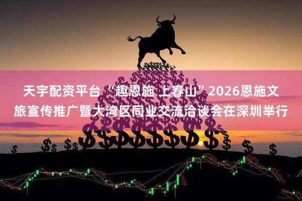 天宇配资平台 “趣恩施 上春山”2026恩施文旅宣传推广暨大湾区同业交流洽谈会在深圳举行