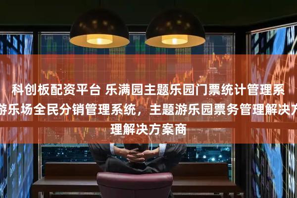 科创板配资平台 乐满园主题乐园门票统计管理系统，游乐场全民分销管理系统，主题游乐园票务管理解决方案商