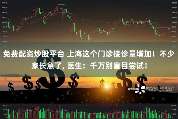 免费配资炒股平台 上海这个门诊接诊量增加！不少家长急了, 医生：千万别盲目尝试！