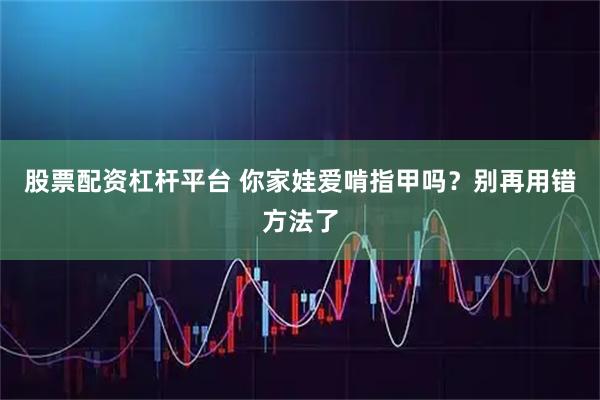 股票配资杠杆平台 你家娃爱啃指甲吗？别再用错方法了