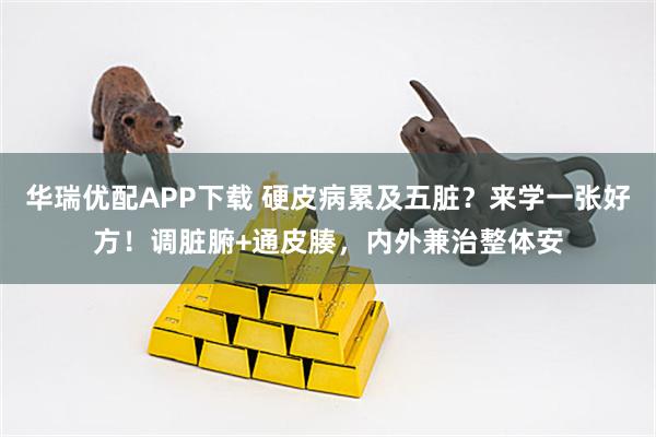 华瑞优配APP下载 硬皮病累及五脏？来学一张好方！调脏腑+通皮腠，内外兼治整体安